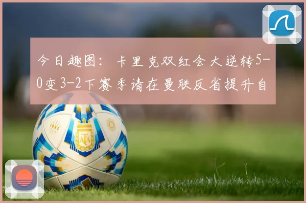 今日趣图：卡里克双红会大逆转5-0变3-2下赛季请在曼联反省提升自己