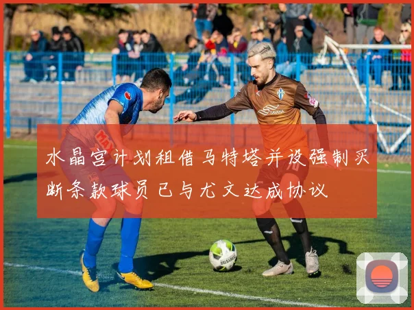 水晶宫计划租借马特塔并设强制买断条款球员已与尤文达成协议