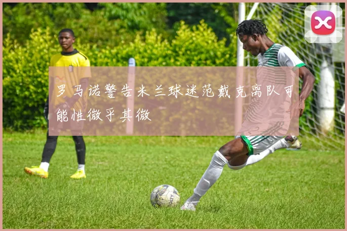 罗马诺警告米兰球迷范戴克离队可能性微乎其微