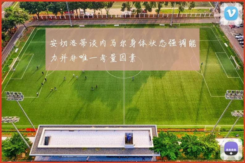 安切洛蒂谈内马尔身体状态强调能力并非唯一考量因素