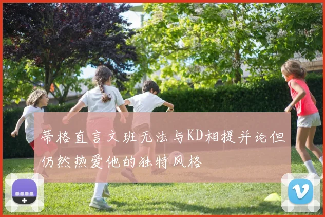 蒂格直言文班无法与KD相提并论但仍然热爱他的独特风格