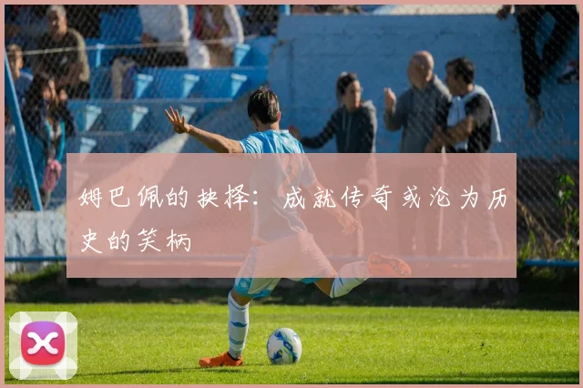 姆巴佩的抉择：成就传奇或沦为历史的笑柄