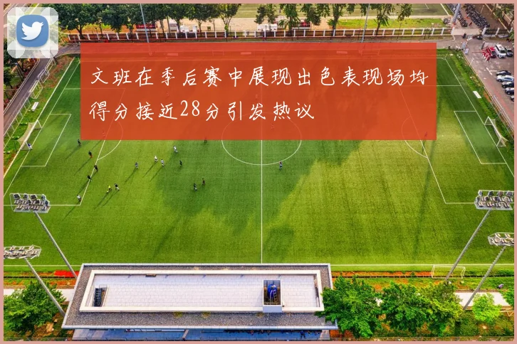 文班在季后赛中展现出色表现场均得分接近28分引发热议