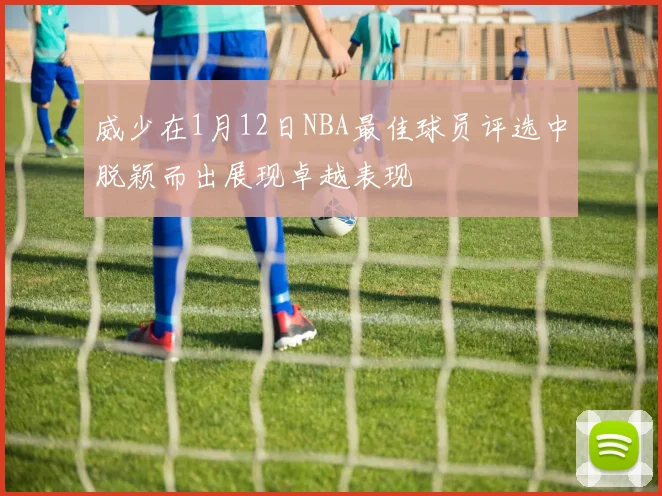 威少在1月12日NBA最佳球员评选中脱颖而出展现卓越表现