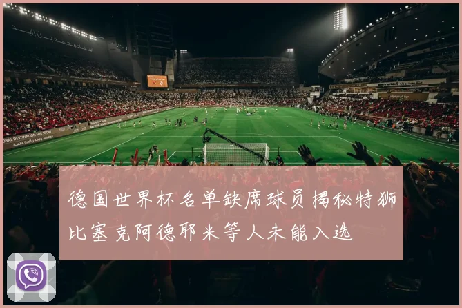 德国世界杯名单缺席球员揭秘特狮比塞克阿德耶米等人未能入选