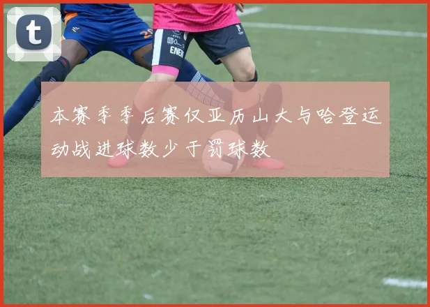 本赛季季后赛仅亚历山大与哈登运动战进球数少于罚球数