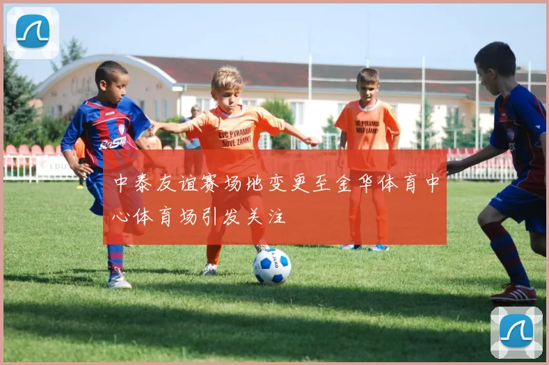 中泰友谊赛场地变更至金华体育中心体育场引发关注