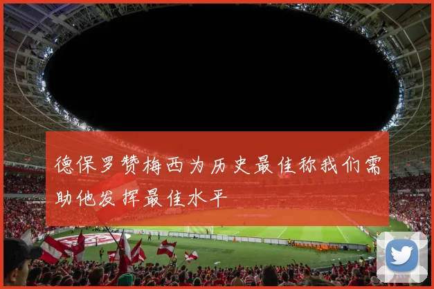 德保罗赞梅西为历史最佳称我们需助他发挥最佳水平