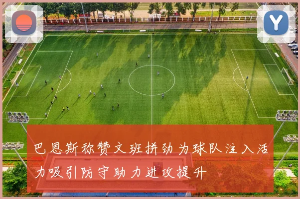巴恩斯称赞文班拼劲为球队注入活力吸引防守助力进攻提升