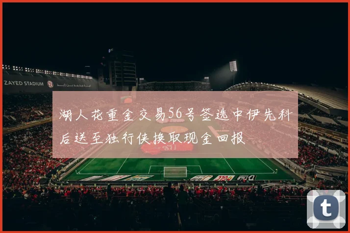 湖人花重金交易56号签选中伊先科后送至独行侠换取现金回报