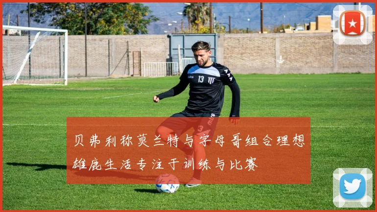 贝弗利称莫兰特与字母哥组合理想雄鹿生活专注于训练与比赛