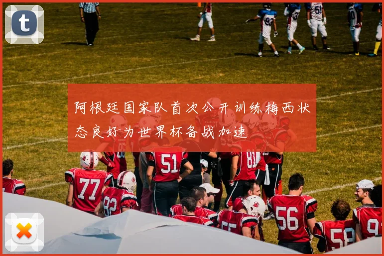 阿根廷国家队首次公开训练梅西状态良好为世界杯备战加速