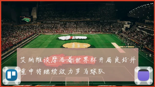 艾纳维谈摩洛哥世界杯开局良好并重申将继续效力罗马球队