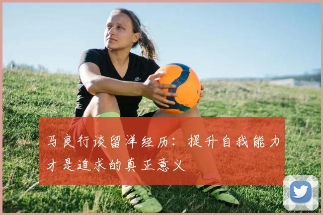 马良行谈留洋经历：提升自我能力才是追求的真正意义