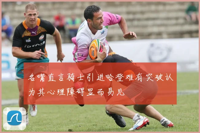 名嘴直言骑士引进哈登难有突破认为其心理障碍显而易见