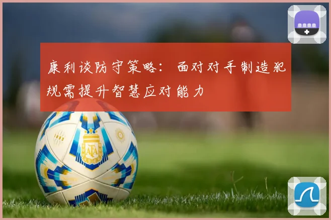 康利谈防守策略：面对对手制造犯规需提升智慧应对能力