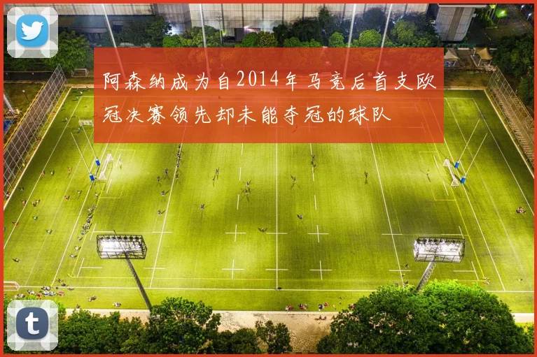 阿森纳成为自2014年马竞后首支欧冠决赛领先却未能夺冠的球队