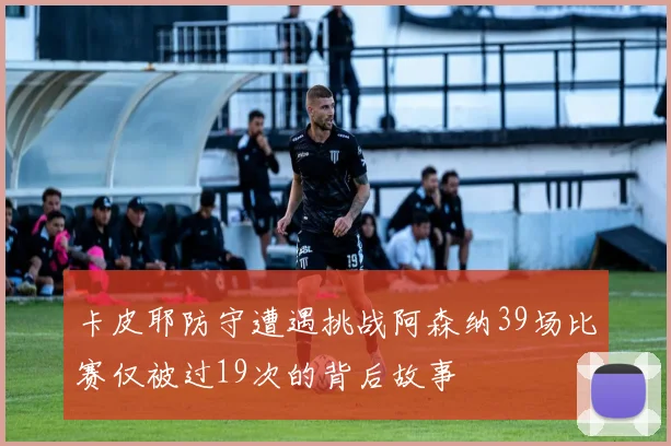 卡皮耶防守遭遇挑战阿森纳39场比赛仅被过19次的背后故事