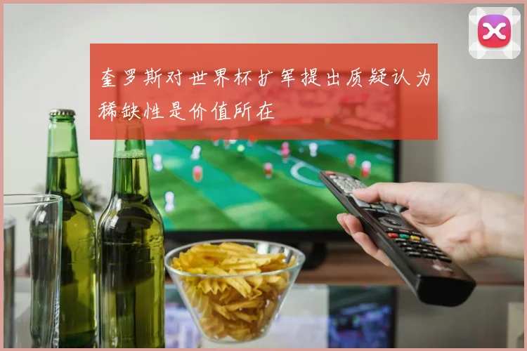 奎罗斯对世界杯扩军提出质疑认为稀缺性是价值所在