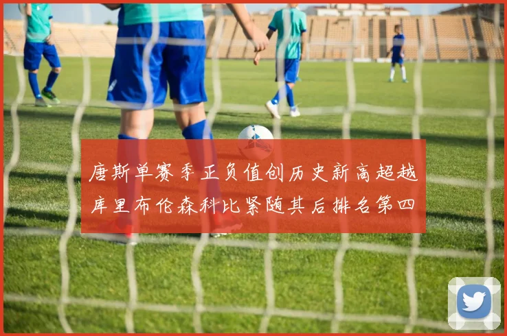 唐斯单赛季正负值创历史新高超越库里布伦森科比紧随其后排名第四