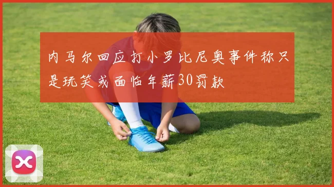 内马尔回应打小罗比尼奥事件称只是玩笑或面临年薪30罚款