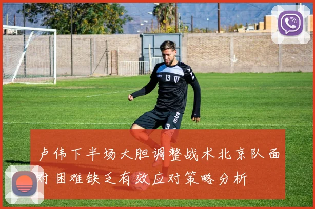 卢伟下半场大胆调整战术北京队面对困难缺乏有效应对策略分析