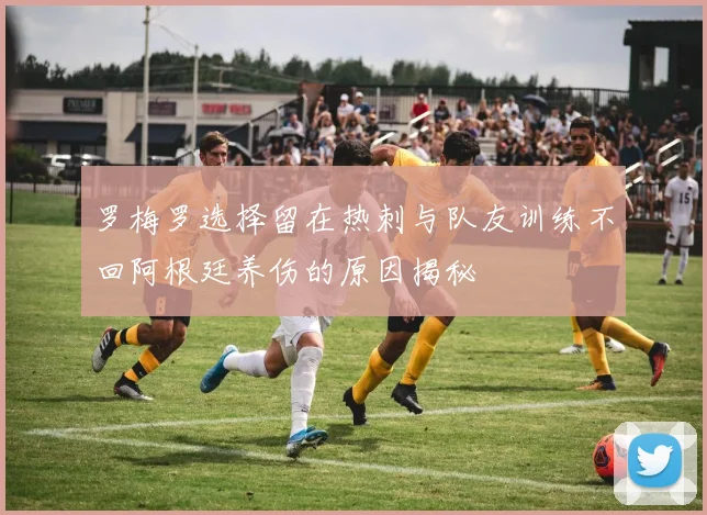 罗梅罗选择留在热刺与队友训练不回阿根廷养伤的原因揭秘