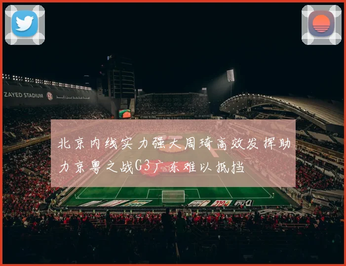 北京内线实力强大周琦高效发挥助力京粤之战G3广东难以抵挡