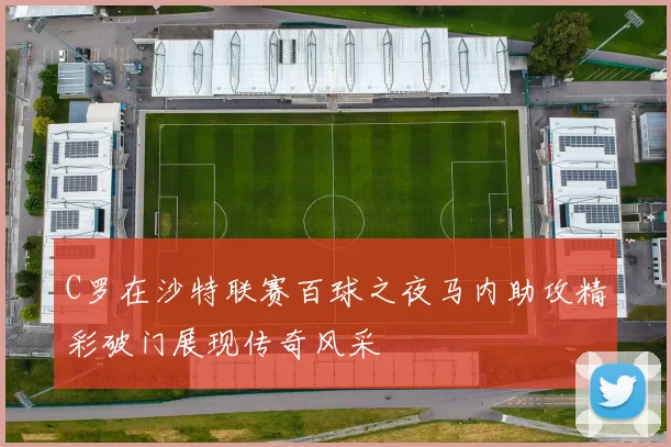 C罗在沙特联赛百球之夜马内助攻精彩破门展现传奇风采