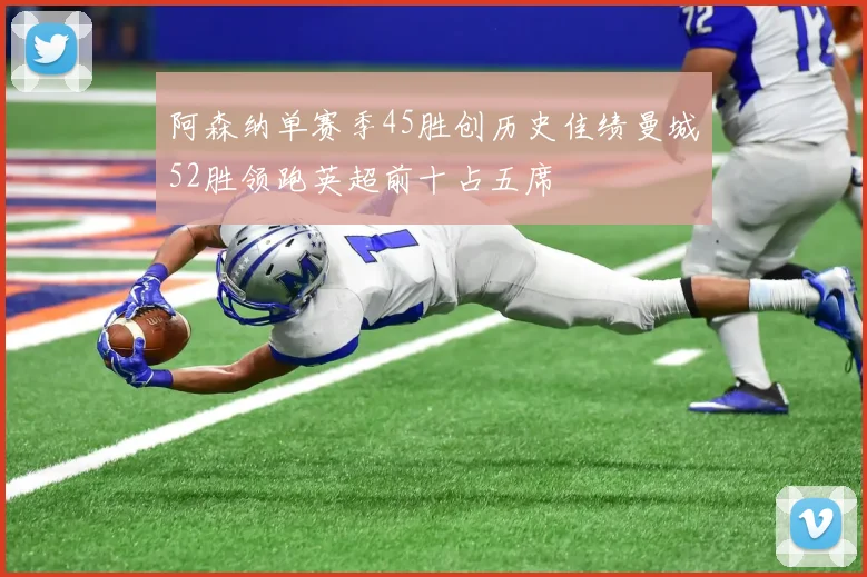 阿森纳单赛季45胜创历史佳绩曼城52胜领跑英超前十占五席