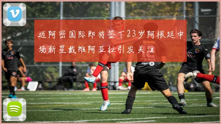 迈阿密国际即将签下23岁阿根廷中场新星戴维阿亚拉引发关注
