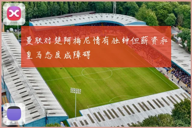 曼联对楚阿梅尼情有独钟但薪资和皇马态度成障碍